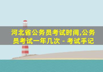 河北省公务员考试时间,公务员考试一年几次 - 考试手记